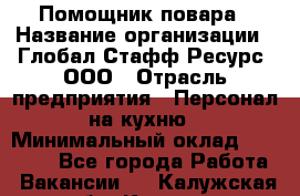 Помощник повара › Название организации ­ Глобал Стафф Ресурс, ООО › Отрасль предприятия ­ Персонал на кухню › Минимальный оклад ­ 25 000 - Все города Работа » Вакансии   . Калужская обл.,Калуга г.